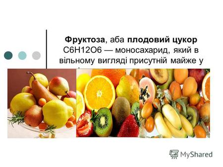 Фруктоза, аба плодовий цукор C6H12O6 моносахарид, який в вільному вигляді присутній майже у всіх солодких ягодах и плодах.ягодахплодах.