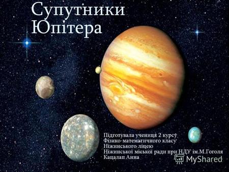 Супутники Юпітера Підготувала учениця 2 курсу Фізико-математичного класу Ніжинського ліцею Ніжинської міської ради при НДУ ім.М.Гоголя Кацалап Анна.