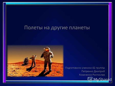 Полеты на другие планеты Подготовили ученики 42 группы Петренко Дмитрий Козаченко Ростислав.