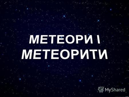 МЕТЕОР Метеором називають частки пилу чи осколки космічних тіл (комет чи астероїдів), які за вході у верхні верстви атмосфери Землі з космосу, згоряють,