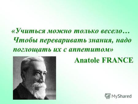 «Учиться можно только весело… Чтобы переваривать знания, надо поглощать их с аппетитом» Anatole FRANCE.