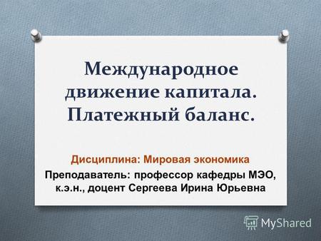 Международное движение капитала. Платежный баланс. Дисциплина : Мировая экономика Преподаватель : профессор кафедры МЭО, к. э. н., доцент Сергеева Ирина.