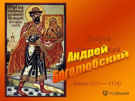 Андрей Боголюбский (около 1111 1174). Великий князь Андрей Боголюбский родился в Суздале, который был удельным княжеством его отца Юрия Долгорукого Кн.