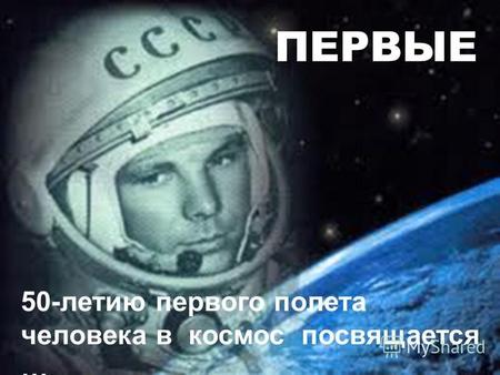 ПЕРВЫЕ 50-летию первого полета человека в космос посвящается …