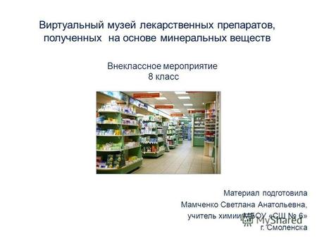 Виртуальный музей лекарственных препаратов, полученных на основе минеральных веществ Материал подготовила Мамченко Светлана Анатольевна, учитель химии.