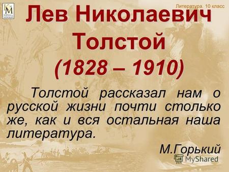Лев Николаевич Толстой (1828 – 1910) Толстой рассказал нам о русской жизни почти столько же, как и вся остальная наша литература. М.Горький.