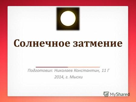 Солнечное затмение Подготовил: Николаев Константин, 11 Г 2014, г. Мыски.