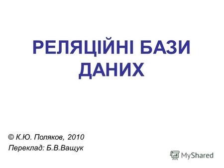 РЕЛЯЦІЙНІ БАЗИ ДАНИХ © К.Ю. Поляков, 2010 Переклад: Б.В.Ващук.