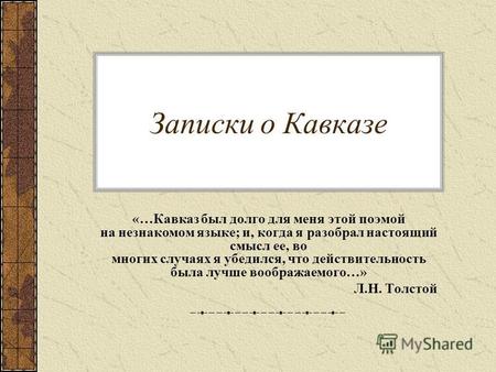 Записки о Кавказе «…Кавказ был долго для меня этой поэмой на незнакомом языке; и, когда я разобрал настоящий смысл ее, во многих случаях я убедился, что.