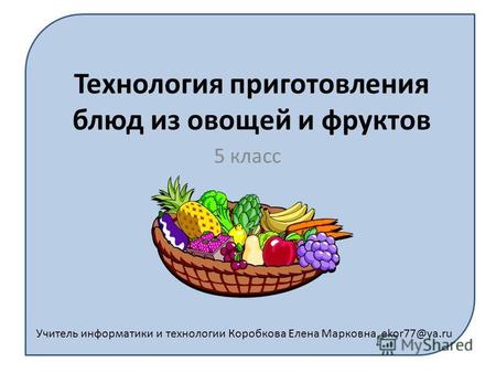 Учитель информатики и технологии Коробкова Елена Марковна, ekor77@ya.ru Технология приготовления блюд из овощей и фруктов 5 класс.
