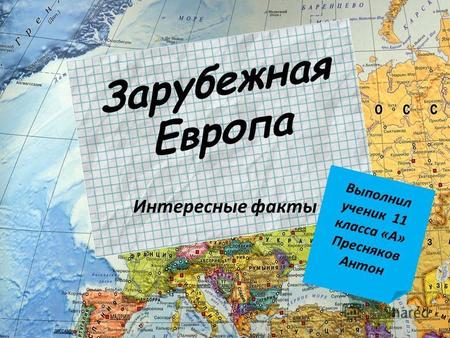Зарубежная Европа Интересные факты Выполнил ученик 11 класса «А» Пресняков Антон.