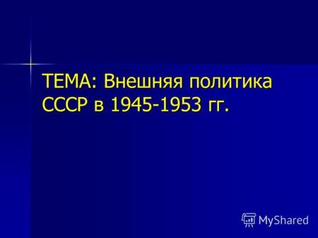 ТЕМА: Внешняя политика СССР в 1945-1953 гг.. Цели урока: - выявить взаимосвязи и взаимозависимости внутриполитических процессов в СССР с послевоенной.