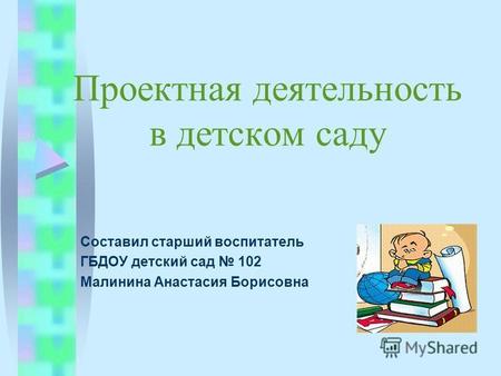 Проектная деятельность в детском саду Составил старший воспитатель ГБДОУ детский сад 102 Малинина Анастасия Борисовна.