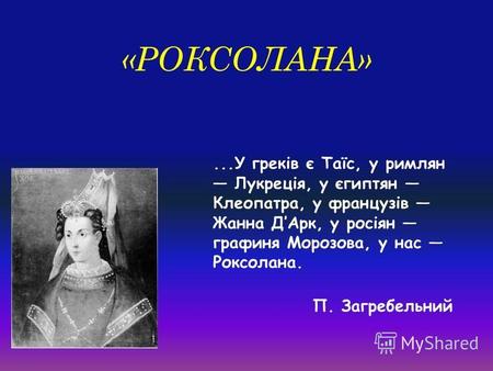 «РОКСОЛАНА»...У греків є Таїс, у римлян Лукреція, у єгиптян Клеопатра, у французів Жанна ДАрк, у росіян графиня Морозова, у нас Роксолана. П. Загребельний.