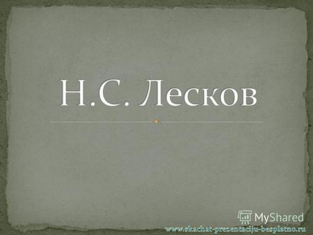 Н.С. Лесков. Он родился в первой половине 18 столетия в 1831 году, 5 февраля.
