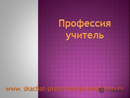 Www. skachat-prezentaciju-besplatno.ru. Учитель – представитель одной из самых почетных профессий цивилизованных стран. Его задание – не только учить,