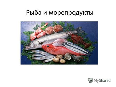 Рыба и морепродукты. Рыба – очень важный белковый продукт. Содержание полноценного белка (в его состав входят незаменимые аминокислоты) колеблется в разных.