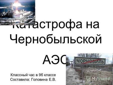 Катастрофа на Чернобыльской АЭС Классный час в 9 б классе Составила: Головина Е.В.