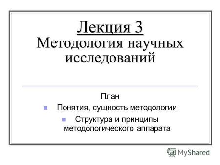 Лекция 3 Методология научных исследований План Понятия, сущность методологии Структура и принципы методологического аппарата.