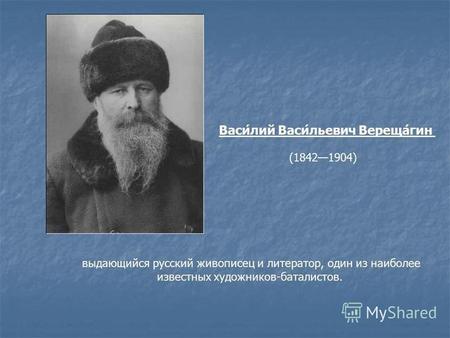 Выдающийся русский живописец и литератор, один из наиболее известных художников-баталистов. Васи́лий Васи́льевич Вереща́гин (18421904)