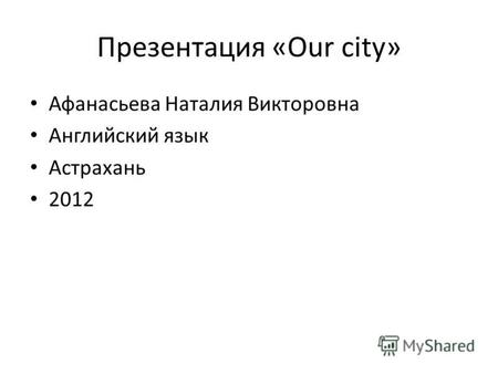 Презентация «Our city» Афанасьева Наталия Викторовна Английский язык Астрахань 2012.