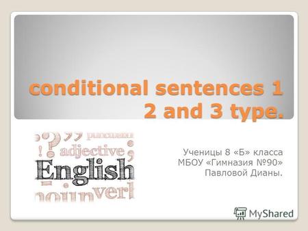 Conditional sentences 1 2 and 3 type. Ученицы 8 «Б» класса МБОУ «Гимназия 90» Павловой Дианы.