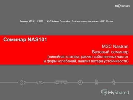 Семинар NAS101 | 2006 | MSC.Software Corporation Постоянное представительство в СНГ Москва Семинар NAS101 MSC Nastran Базовый семинар (линейная статика,