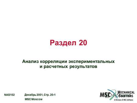 NAS102 Декабрь 2001, Стр. 20-1 MSC Moscow MSC Moscow Раздел 20 Анализ корреляции экспериментальных и расчетных результатов.