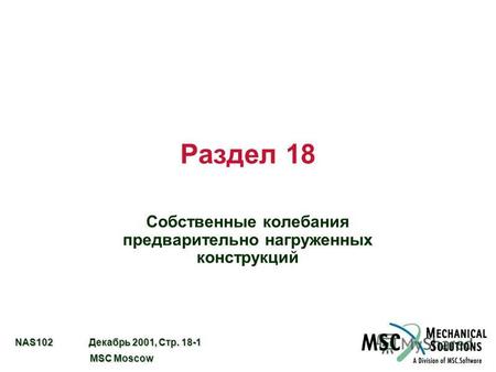 NAS102 Декабрь 2001, Стр. 18-1 MSC Moscow MSC Moscow Раздел 18 Собственные колебания предварительно нагруженных конструкций.