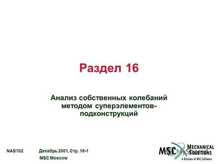 NAS102 Декабрь 2001, Стр. 16-1 MSC Moscow MSC Moscow Раздел 16 Анализ собственных колебаний методом суперэлементов- подконструкций.