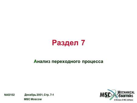 NAS102 Декабрь 2001, Стр. 7-1 MSC Moscow MSC Moscow Раздел 7 Анализ переходного процесса.