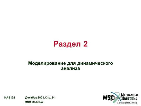 NAS102 Декабрь 2001, Стр. 2-1 MSC Moscow MSC Moscow Раздел 2 Моделирование для динамического анализа.