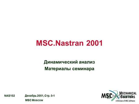 NAS102 Декабрь 2001, Стр. 0-1 MSC Moscow MSC Moscow MSC.Nastran 2001 Динамический анализ Материалы семинара.