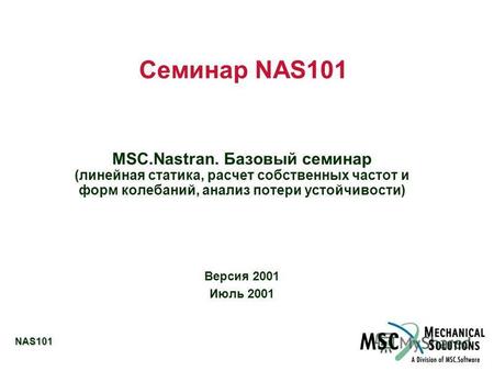 NAS101 Семинар NAS101 MSC.Nastran. Базовый семинар (линейная статика, расчет собственных частот и форм колебаний, анализ потери устойчивости) Версия 2001.