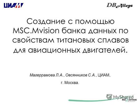 Создание с помощью MSC.Mvision банка данных по свойствам титановых сплавов для авиационных двигателей. Магеррамова Л.А., Овсянников С.А., ЦИАМ, г. Москва.