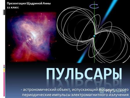 - астрономический объект, испускающий мощные, строго периодические импульсы электромагнитного излучения Презентация Щадриной Анны 11 класс.