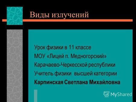Виды излучений Урок физики в 11 классе МОУ «Лицей п. Медногорский» Карачаево-Черкесской республики Учитель физики высшей категории Карпинская Светлана.