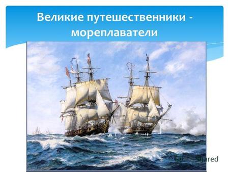 Великие путешественники - мореплаватели. Ушаков Феодор Феодорович Ушаков Феодор Феодорович, 1743 - 1817 - известный моряк. Учился в морском кадетском.