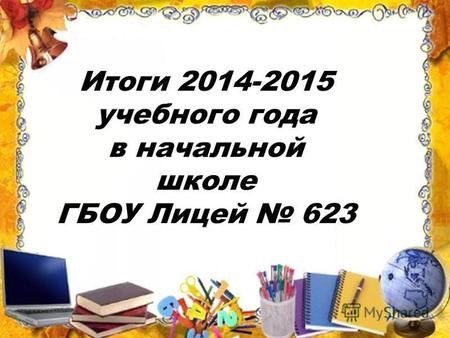 Начальная школа 2014-2015 учебный год Итоги 2014-2015 учебного года в начальной школе ГБОУ Лицей 623.
