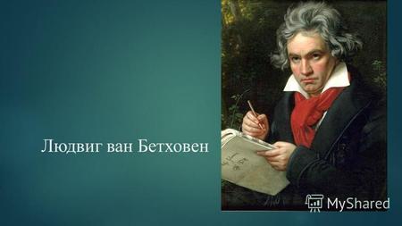 Людвиг ван Бетховен. Людвиг ван Бетховен – ( 1770 – 1827 ) Родился 16 декабря 1770 г. В Бонне, где его дед Людвиг ван Бетховен был капельмейстером, а.