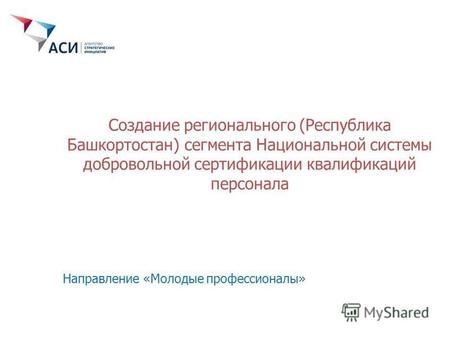 Создание регионального (Республика Башкортостан) сегмента Национальной системы добровольной сертификации квалификаций персонала Направление «Молодые профессионалы»