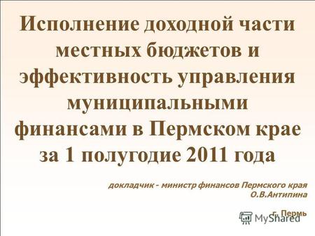 1 12 апреля 2011 г. Исполнение доходной части местных бюджетов и эффективность управления муниципальными финансами в Пермском крае за 1 полугодие 2011.