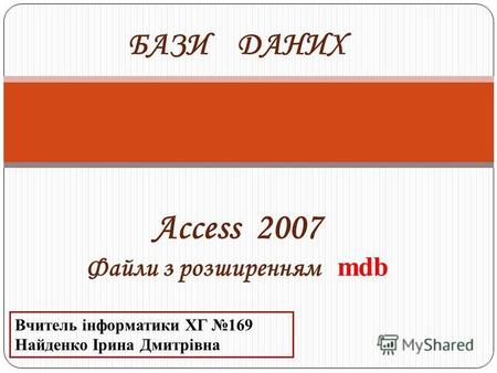 Access 2007 Файли з розширенням mdb БАЗИ ДАНИХ Вчитель інформатики ХГ 169 Найденко Ірина Дмитрівна.