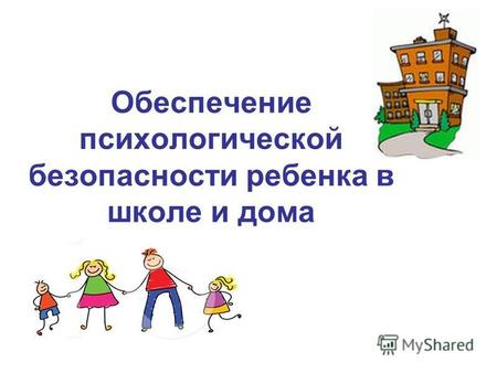 Обеспечение психологической безопасности ребенка в школе и дома.