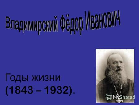 Годы жизни (1843 – 1932).. Родился 8 февраля 1843 года в Арзамасе в семье псаломщика Арзамасского Никитинского женского монастыря. *В 1864 году с аттестатом.