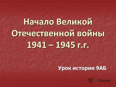 Начало Великой Отечественной войны 1941 – 1945 г.г. Урок истории 9 АБ.