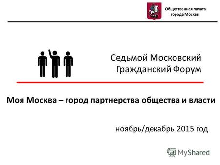 Седьмой Московский Гражданский Форум ноябрь/декабрь 2015 год Моя Москва – город партнерства общества и власти Общественная палата города Москвы.