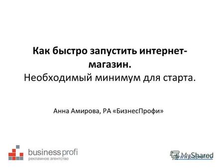 Как быстро запустить интернет- магазин. Необходимый минимум для старта. Анна Амирова, РА «БизнесПрофи» www.bizprofi.ru.