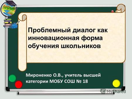 Проблемный диалог как инновационная форма обучения школьников Мироненко О.В., учитель высшей категории МОБУ СОШ 18.