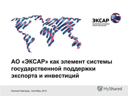 АО «ЭКСАР» как элемент системы государственной поддержки экспорта и инвестиций Нижний-Новгород. Сентябрь 2015.